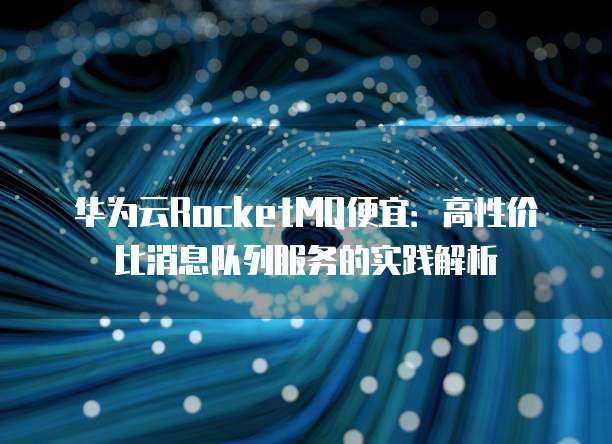 华为云RocketMQ便宜:高性价比消息队列服务的实践解析
