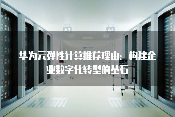 华为云弹性计算推荐理由:构建企业数字化转型的基石
