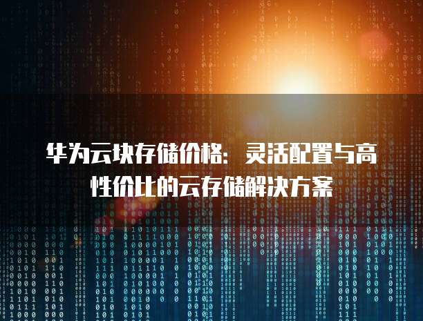 华为云块存储价格:灵活配置与高性价比的云存储解决方案