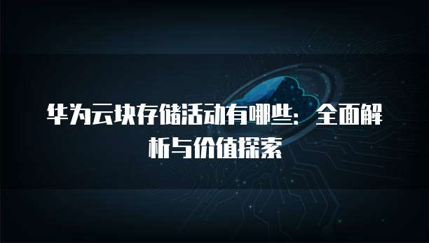 华为云块存储活动有哪些:全面解析与价值探索