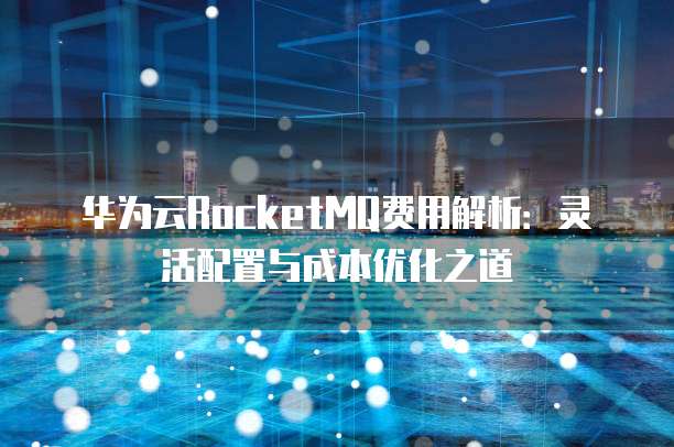 华为云RocketMQ费用解析:灵活配置与成本优化之道