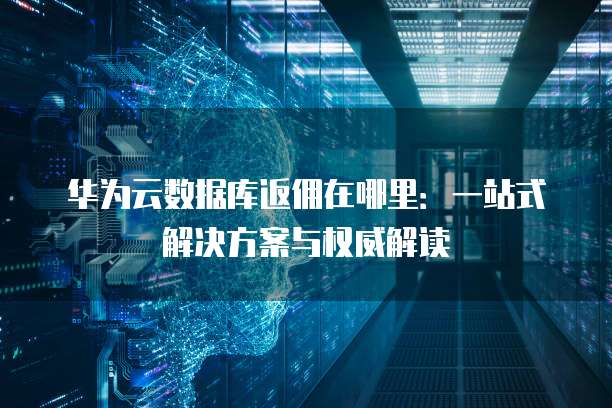 华为云数据库返佣在哪里:一站式解决方案与权威解读