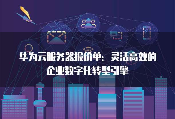 华为云服务器报价单:灵活高效的企业数字化转型引擎