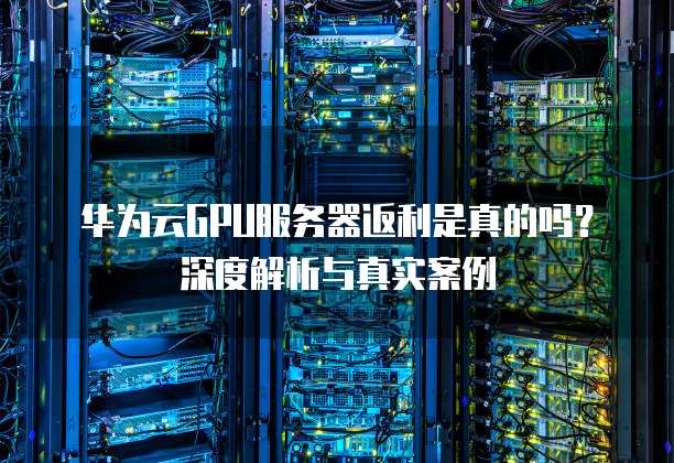 华为云GPU服务器返利是真的吗?深度解析与真实案例