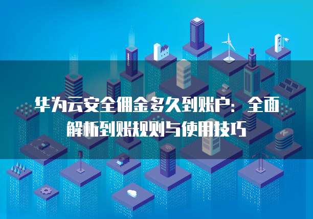 华为云安全佣金多久到账户：全面解析到账规则与使用技巧