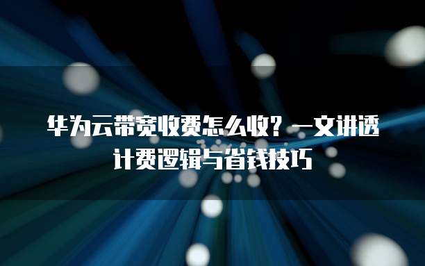 华为云带宽收费怎么收?一文讲透计费逻辑与省钱技巧