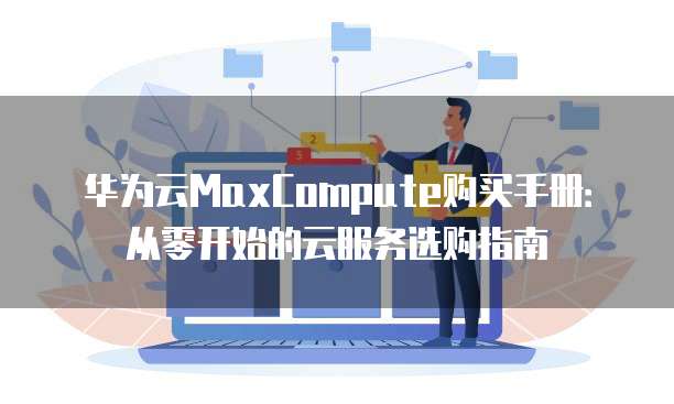 华为云MaxCompute购买手册:从零开始的云服务选购指南