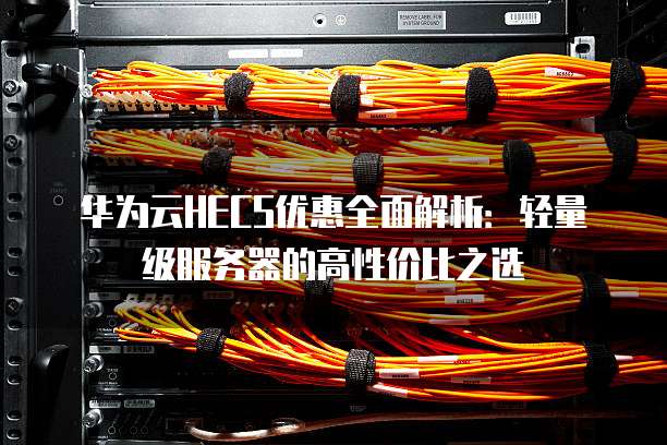 华为云HECS优惠全面解析:轻量级服务器的高性价比之选