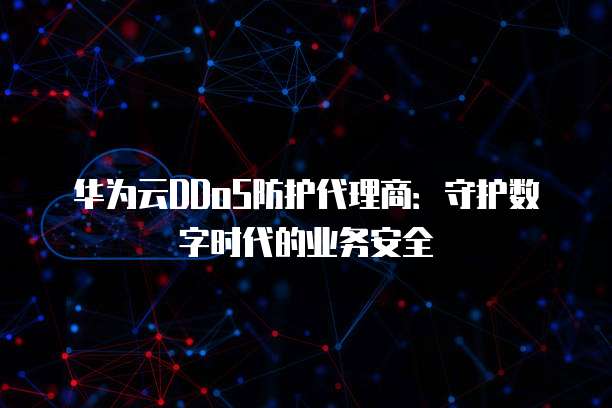 华为云DDoS防护代理商:守护数字时代的业务安全