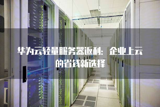 华为云轻量服务器返利：企业上云的省钱新选择