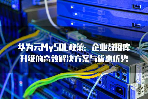 华为云MySQL政策:企业数据库升级的高效解决方案与优惠优势