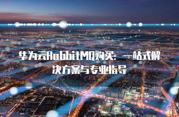 华为云RabbitMQ购买:一站式解决方案与专业指导