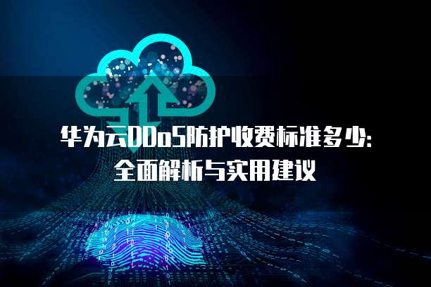 华为云DDoS防护收费标准多少:全面解析与实用建议