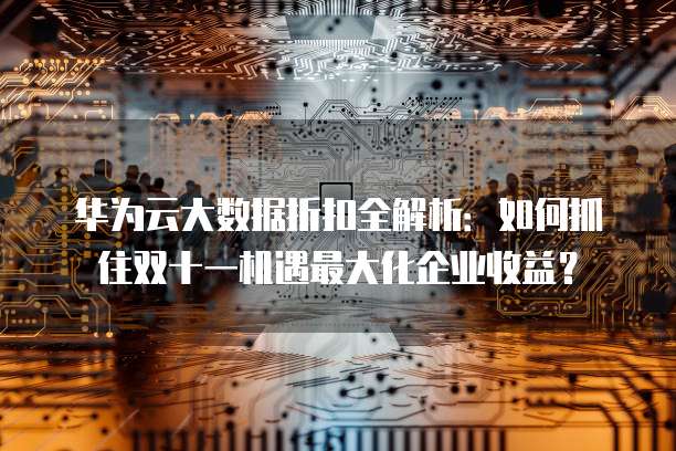 华为云大数据折扣全解析:如何抓住双十一机遇最大化企业收益?