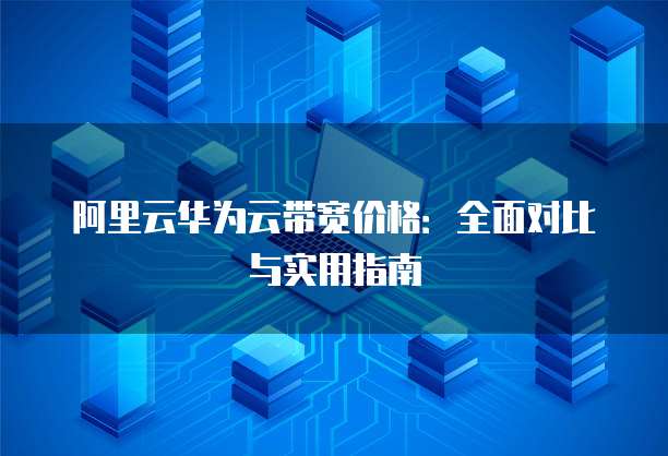 阿里云华为云带宽价格:全面对比与实用指南