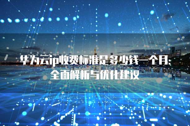 华为云ip收费标准是多少钱一个月：全面解析与优化建议