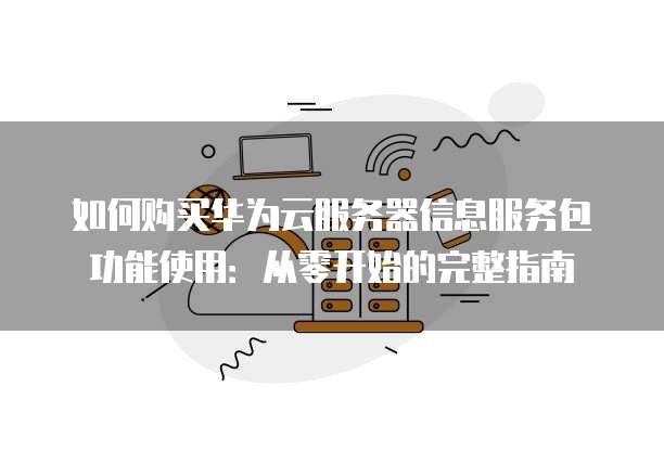 如何购买华为云服务器信息服务包功能使用：从零开始的完整指南