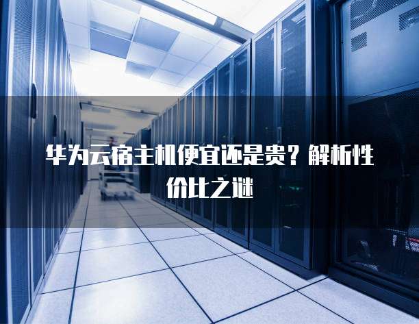 华为云宿主机便宜还是贵?解析性价比之谜