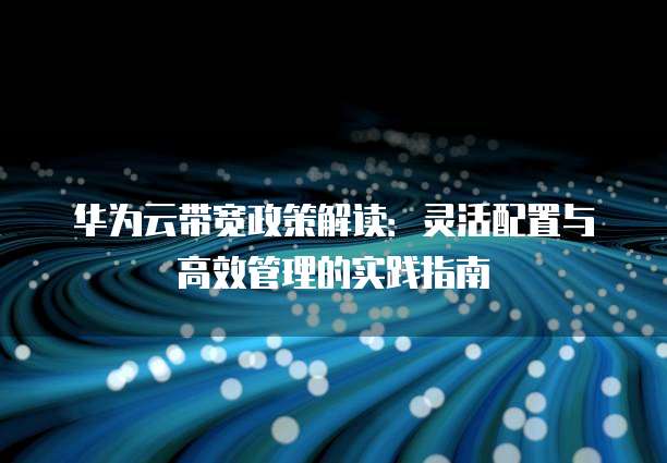 华为云带宽政策解读:灵活配置与高效管理的实践指南
