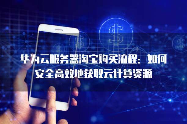 华为云服务器淘宝购买流程：如何安全高效地获取云计算资源