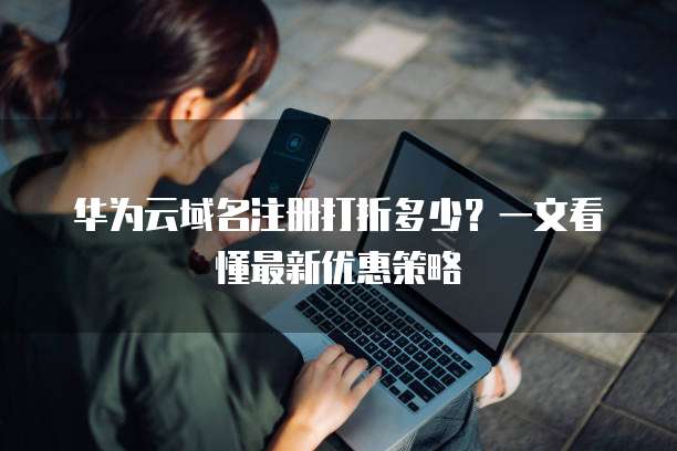 华为云域名注册打折多少?一文看懂最新优惠策略