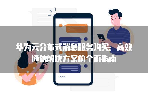 华为云分布式消息服务购买:高效通信解决方案的全面指南