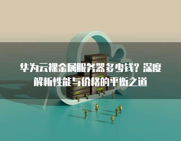 华为云裸金属服务器多少钱?深度解析性能与价格的平衡之道