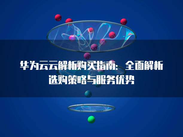 华为云云解析购买指南:全面解析选购策略与服务优势