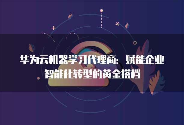 华为云机器学习代理商:赋能企业智能化转型的黄金搭档