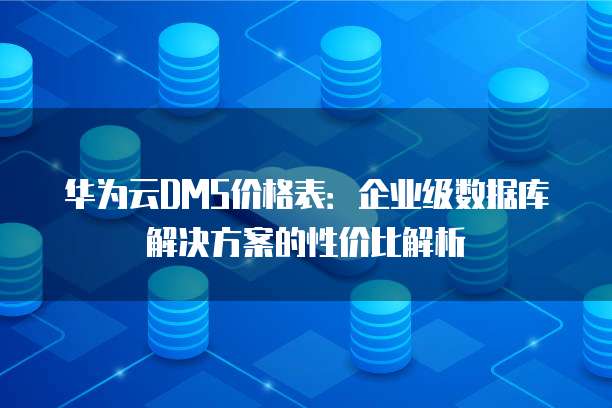 华为云DMS价格表:企业级数据库解决方案的性价比解析