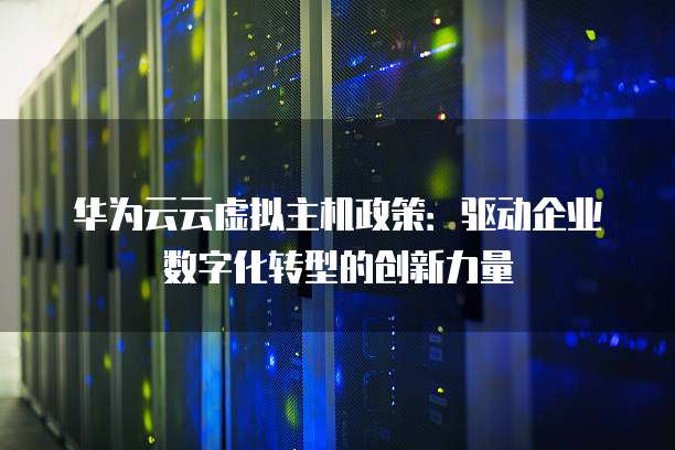 华为云云虚拟主机政策:驱动企业数字化转型的创新力量