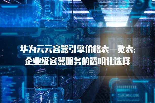 华为云云容器引擎价格表一览表:企业级容器服务的透明化选择
