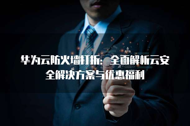 华为云防火墙打折:全面解析云安全解决方案与优惠福利
