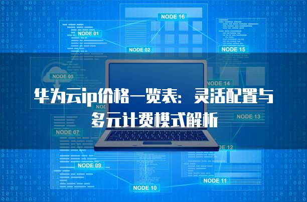 华为云ip价格一览表：灵活配置与多元计费模式解析
