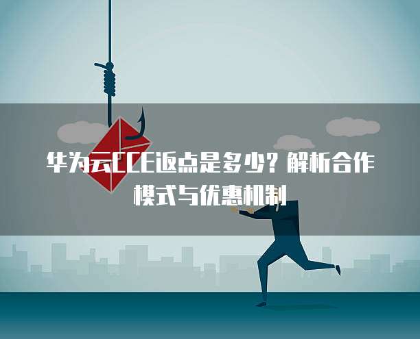华为云CCE返点是多少？解析合作模式与优惠机制