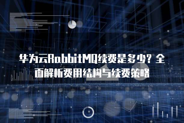华为云RabbitMQ续费是多少？全面解析费用结构与续费策略