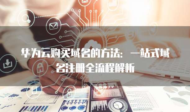 华为云购买域名的方法:一站式域名注册全流程解析