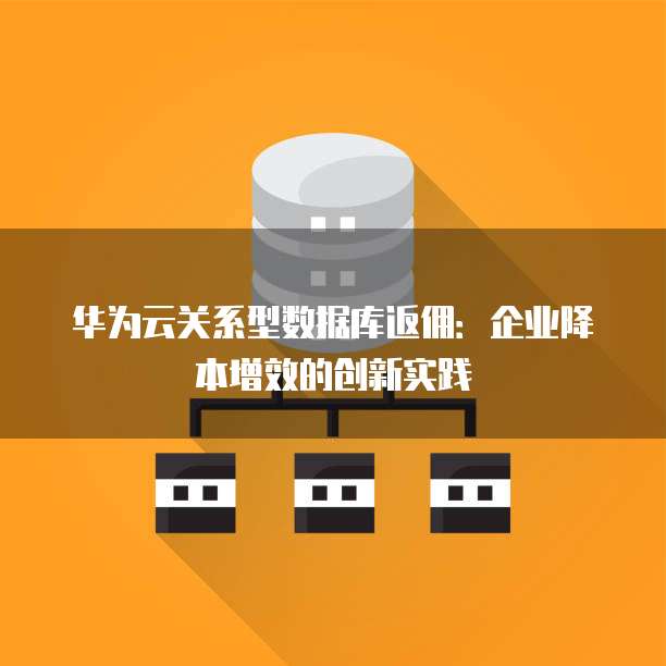 华为云关系型数据库返佣:企业降本增效的创新实践