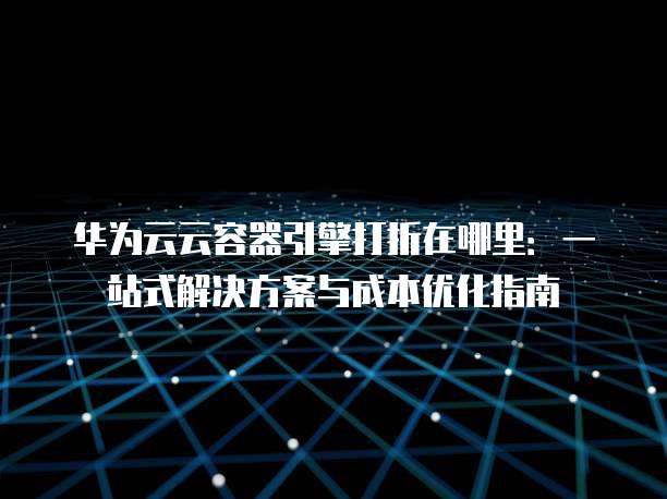 华为云云容器引擎打折在哪里:一站式解决方案与成本优化指南