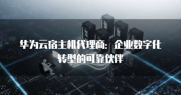 华为云宿主机代理商:企业数字化转型的可靠伙伴