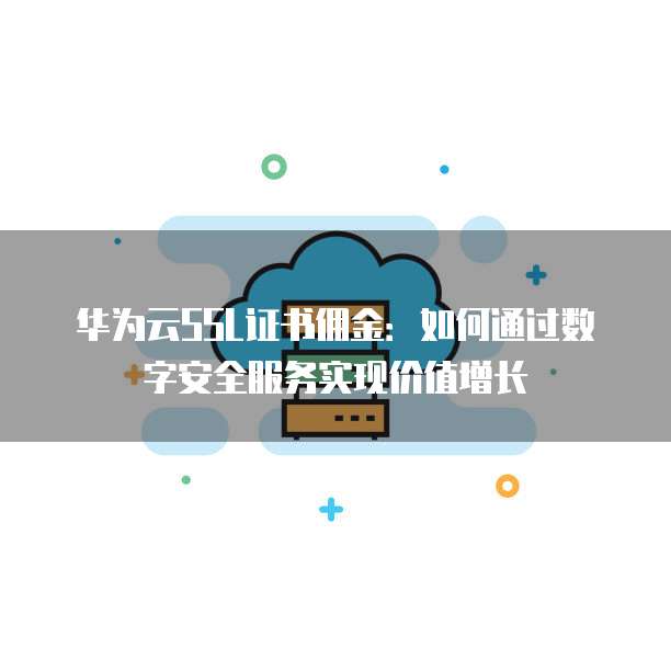 华为云SSL证书佣金:如何通过数字安全服务实现价值增长