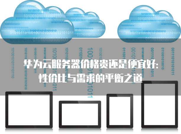 华为云服务器价格贵还是便宜好：性价比与需求的平衡之道