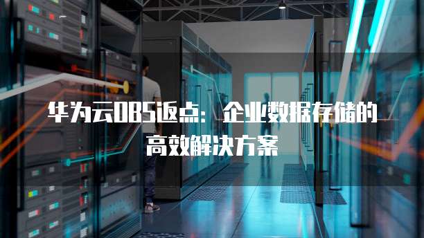 华为云OBS返点:企业数据存储的高效解决方案