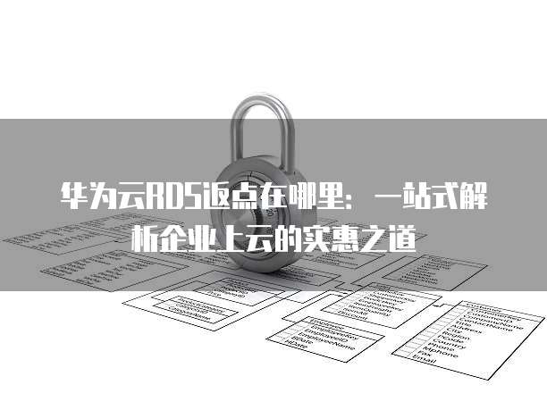 华为云RDS返点在哪里:一站式解析企业上云的实惠之道