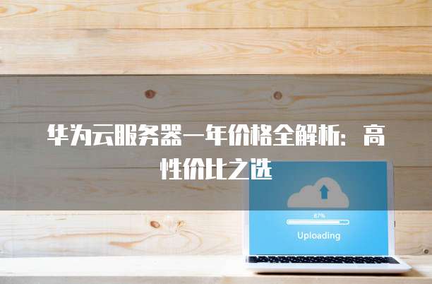 华为云服务器一年价格全解析:高性价比之选
