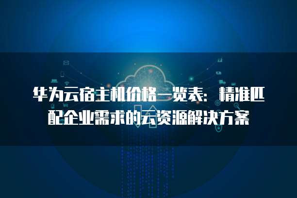 华为云宿主机价格一览表:精准匹配企业需求的云资源解决方案