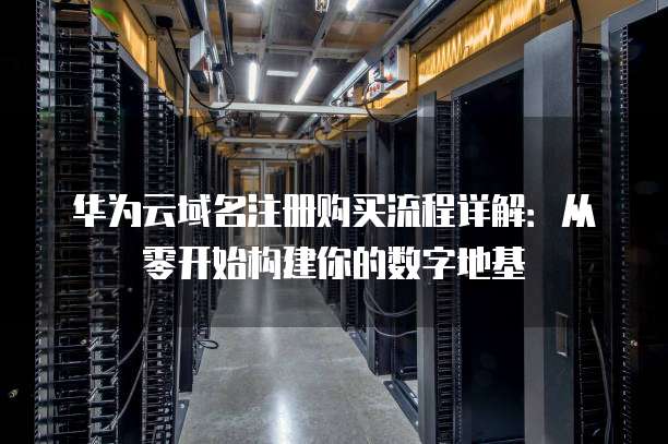 华为云域名注册购买流程详解:从零开始构建你的数字地基