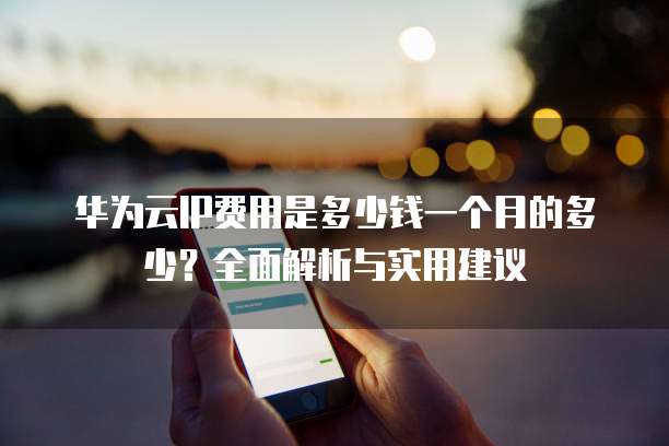 华为云IP费用是多少钱一个月的多少?全面解析与实用建议