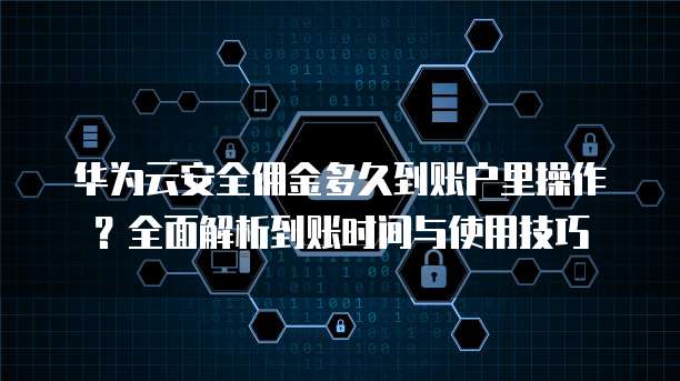 华为云安全佣金多久到账户里操作?全面解析到账时间与使用技巧