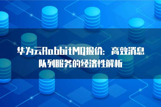 华为云RabbitMQ报价:高效消息队列服务的经济性解析
